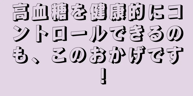 高血糖を健康的にコントロールできるのも、このおかげです！