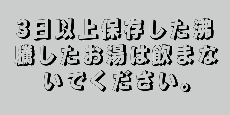 3日以上保存した沸騰したお湯は飲まないでください。