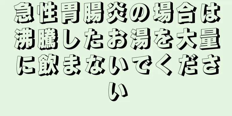 急性胃腸炎の場合は沸騰したお湯を大量に飲まないでください