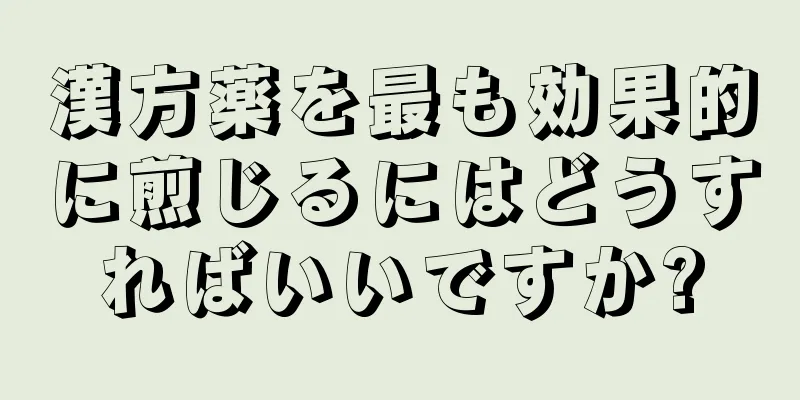 漢方薬を最も効果的に煎じるにはどうすればいいですか?