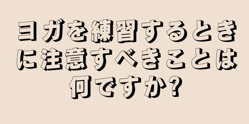 ヨガを練習するときに注意すべきことは何ですか?