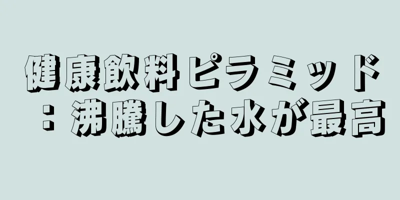 健康飲料ピラミッド：沸騰した水が最高