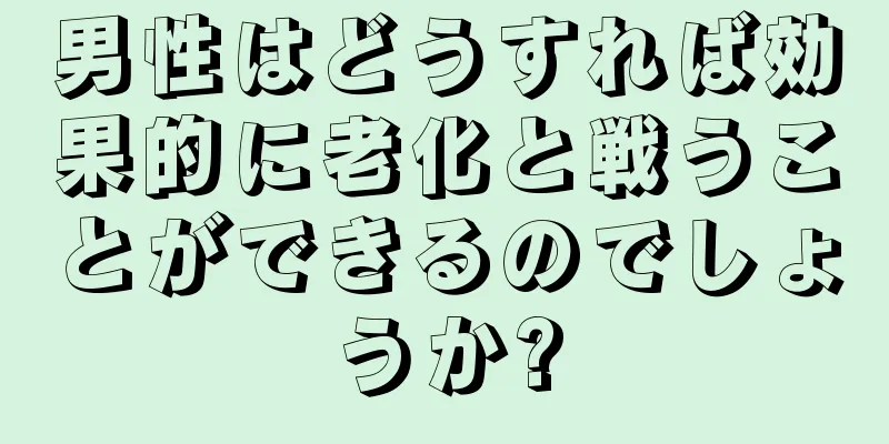 男性はどうすれば効果的に老化と戦うことができるのでしょうか?