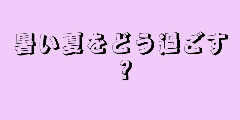 暑い夏をどう過ごす？