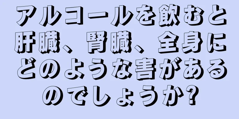 アルコールを飲むと肝臓、腎臓、全身にどのような害があるのでしょうか?