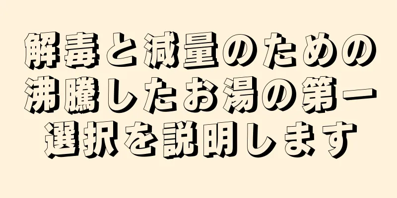 解毒と減量のための沸騰したお湯の第一選択を説明します