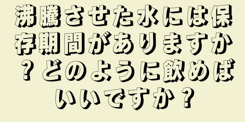 沸騰させた水には保存期間がありますか？どのように飲めばいいですか？