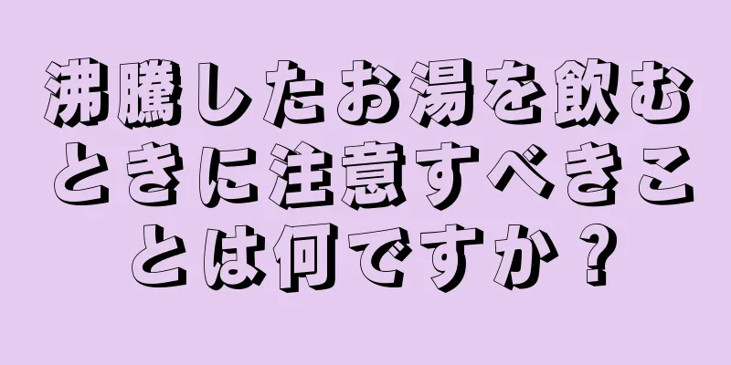 沸騰したお湯を飲むときに注意すべきことは何ですか？