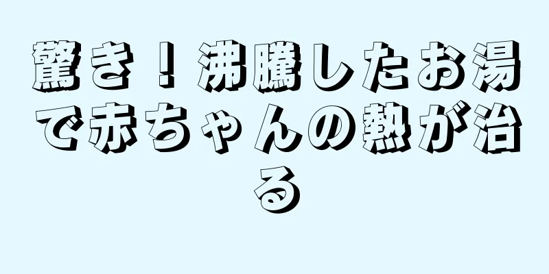 驚き！沸騰したお湯で赤ちゃんの熱が治る