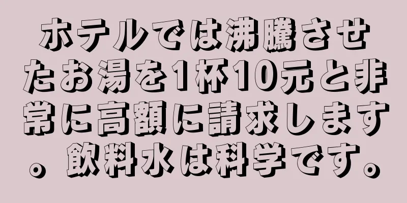 ホテルでは沸騰させたお湯を1杯10元と非常に高額に請求します。飲料水は科学です。