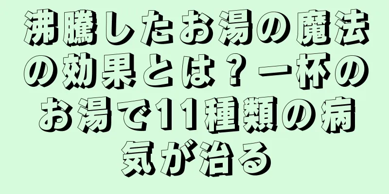 沸騰したお湯の魔法の効果とは？一杯のお湯で11種類の病気が治る