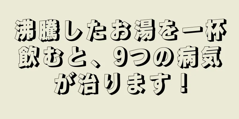 沸騰したお湯を一杯飲むと、9つの病気が治ります！