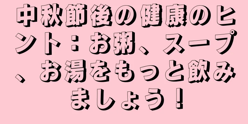 中秋節後の健康のヒント：お粥、スープ、お湯をもっと飲みましょう！
