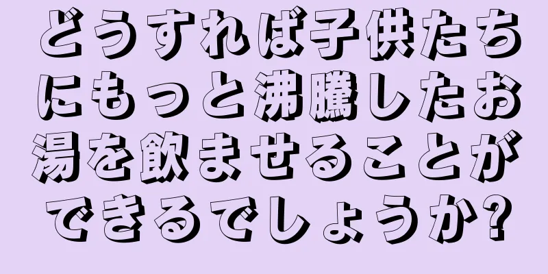 どうすれば子供たちにもっと沸騰したお湯を飲ませることができるでしょうか?