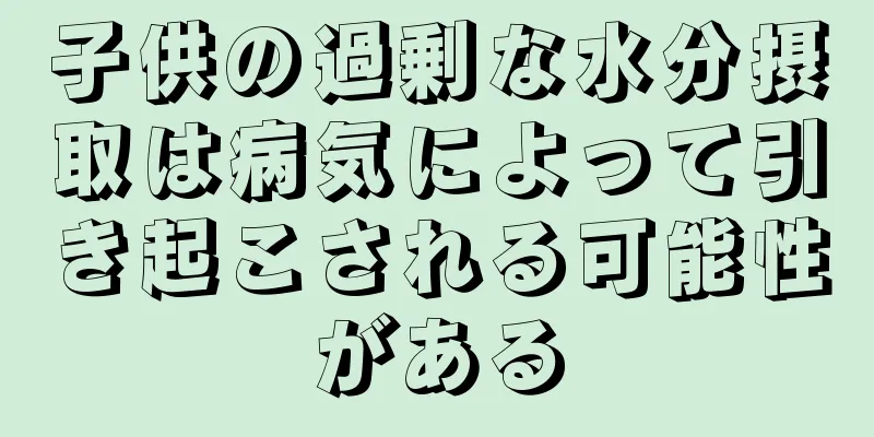 子供の過剰な水分摂取は病気によって引き起こされる可能性がある