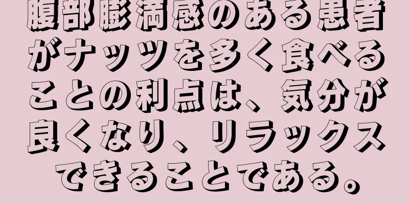 腹部膨満感のある患者がナッツを多く食べることの利点は、気分が良くなり、リラックスできることである。