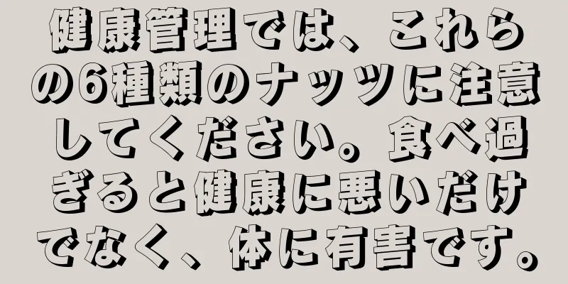 健康管理では、これらの6種類のナッツに注意してください。食べ過ぎると健康に悪いだけでなく、体に有害です。