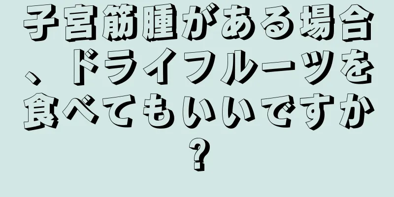 子宮筋腫がある場合、ドライフルーツを食べてもいいですか?