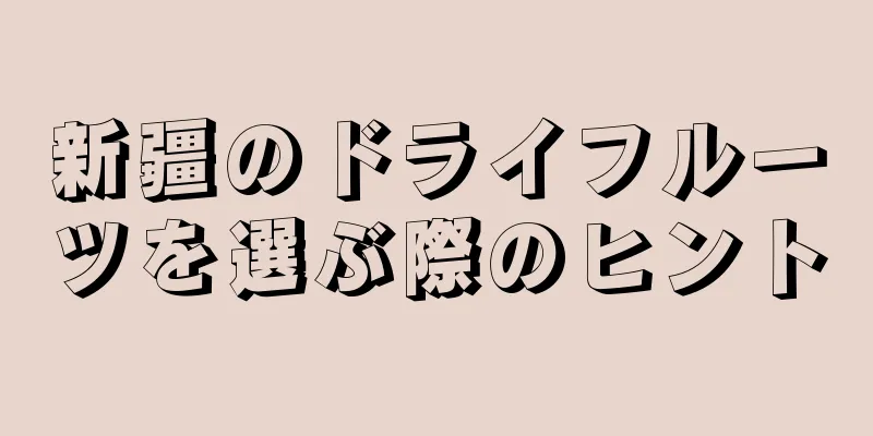 新疆のドライフルーツを選ぶ際のヒント