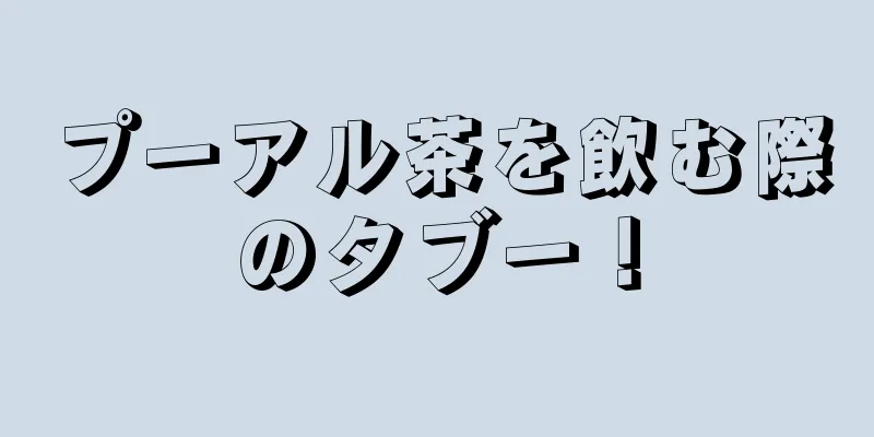 プーアル茶を飲む際のタブー！