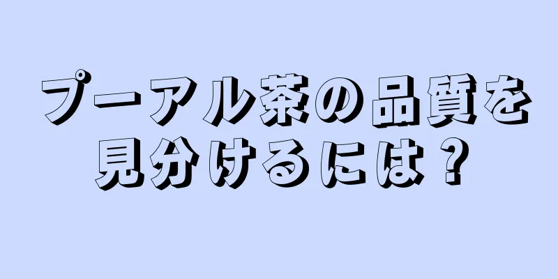 プーアル茶の品質を見分けるには？