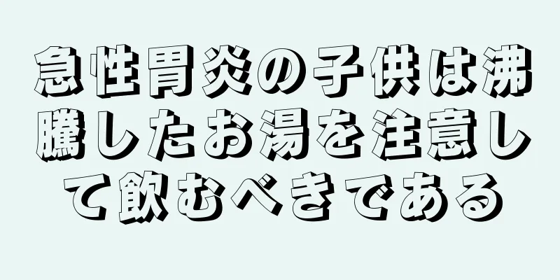 急性胃炎の子供は沸騰したお湯を注意して飲むべきである