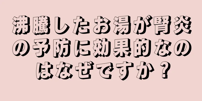 沸騰したお湯が腎炎の予防に効果的なのはなぜですか？