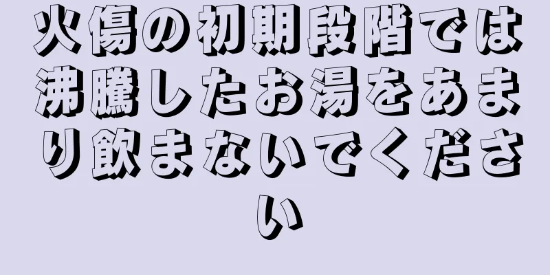 火傷の初期段階では沸騰したお湯をあまり飲まないでください