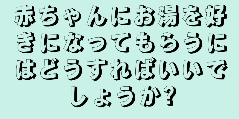 赤ちゃんにお湯を好きになってもらうにはどうすればいいでしょうか?