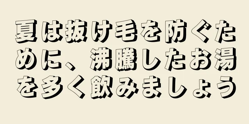 夏は抜け毛を防ぐために、沸騰したお湯を多く飲みましょう