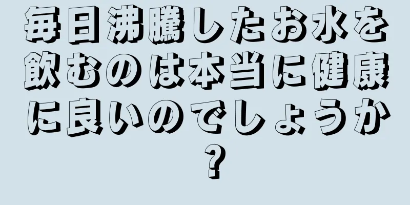 毎日沸騰したお水を飲むのは本当に健康に良いのでしょうか？