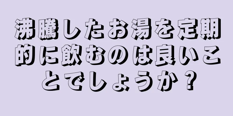 沸騰したお湯を定期的に飲むのは良いことでしょうか？