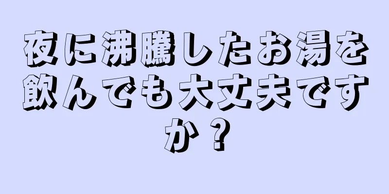 夜に沸騰したお湯を飲んでも大丈夫ですか？