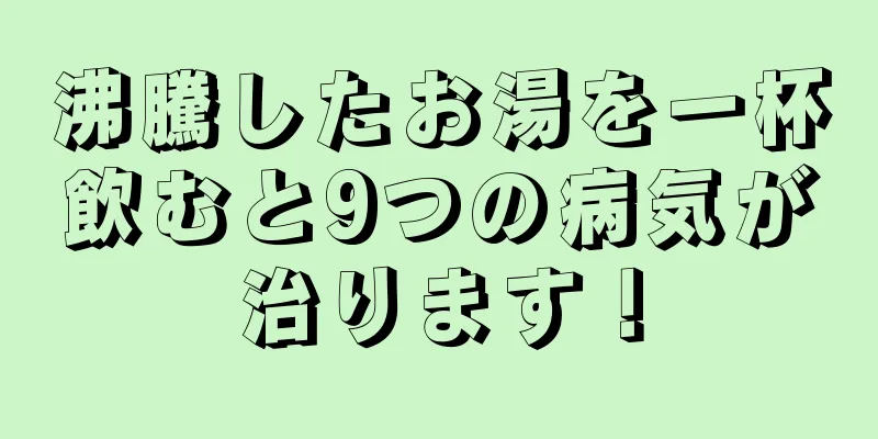 沸騰したお湯を一杯飲むと9つの病気が治ります！
