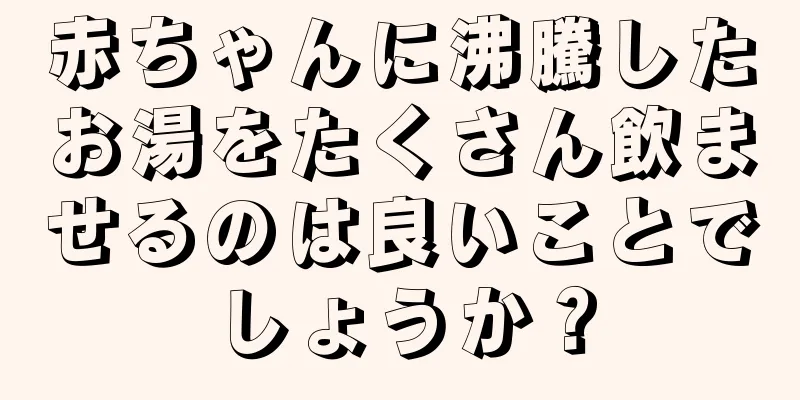 赤ちゃんに沸騰したお湯をたくさん飲ませるのは良いことでしょうか？