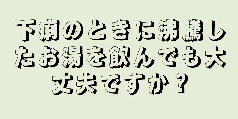 下痢のときに沸騰したお湯を飲んでも大丈夫ですか？