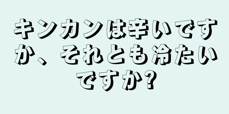 キンカンは辛いですか、それとも冷たいですか?