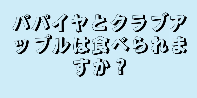 パパイヤとクラブアップルは食べられますか？