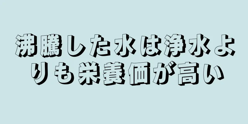 沸騰した水は浄水よりも栄養価が高い