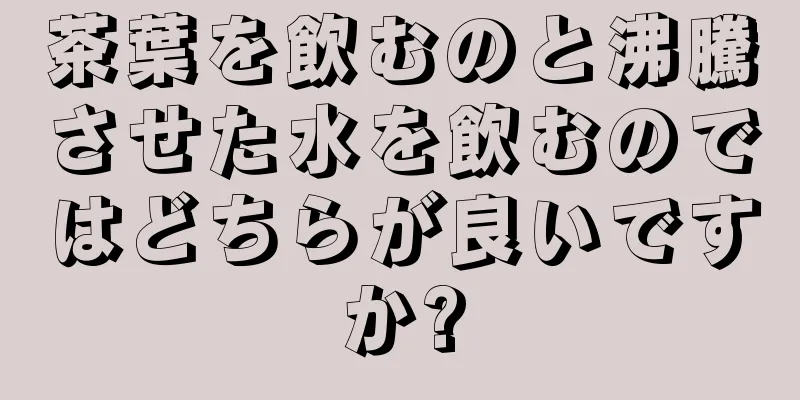 茶葉を飲むのと沸騰させた水を飲むのではどちらが良いですか?