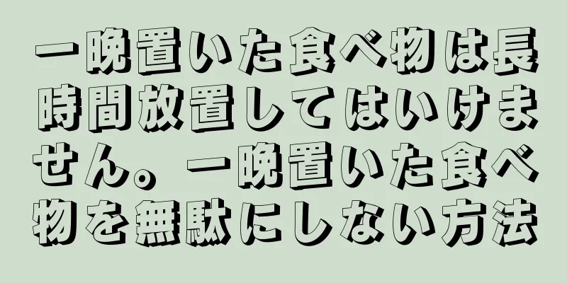 一晩置いた食べ物は長時間放置してはいけません。一晩置いた食べ物を無駄にしない方法