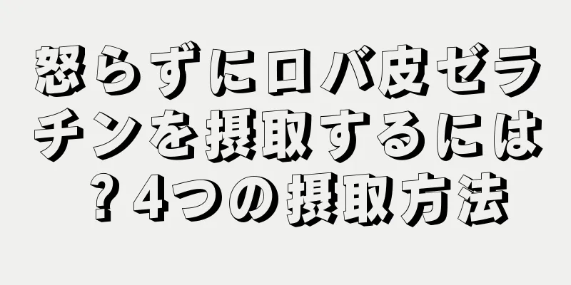 怒らずにロバ皮ゼラチンを摂取するには？4つの摂取方法