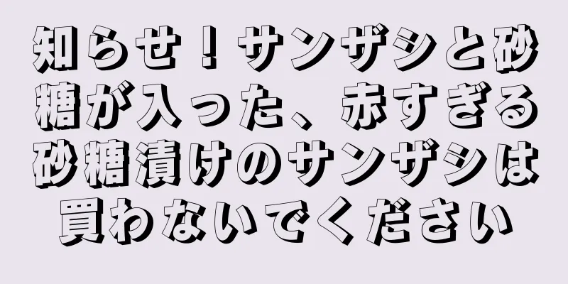 知らせ！サンザシと砂糖が入った、赤すぎる砂糖漬けのサンザシは買わないでください