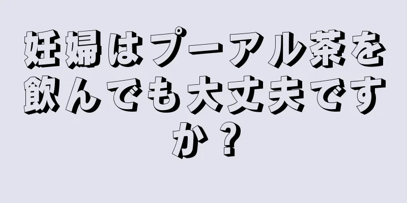 妊婦はプーアル茶を飲んでも大丈夫ですか？