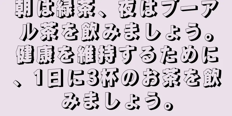 朝は緑茶、夜はプーアル茶を飲みましょう。健康を維持するために、1日に3杯のお茶を飲みましょう。