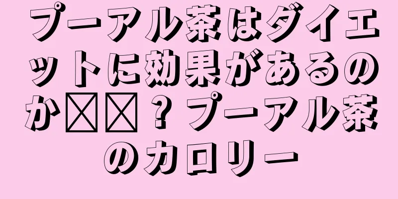 プーアル茶はダイエットに効果があるのか​​？プーアル茶のカロリー