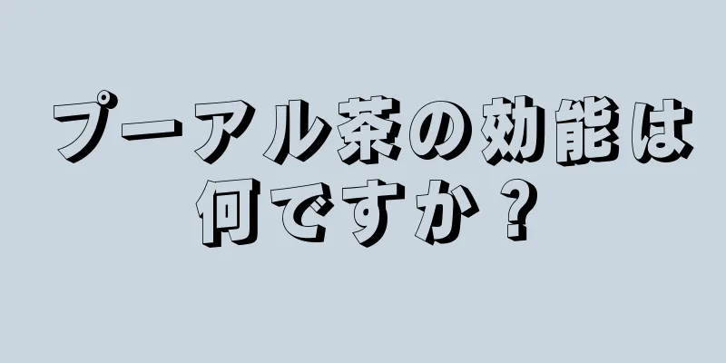 プーアル茶の効能は何ですか？