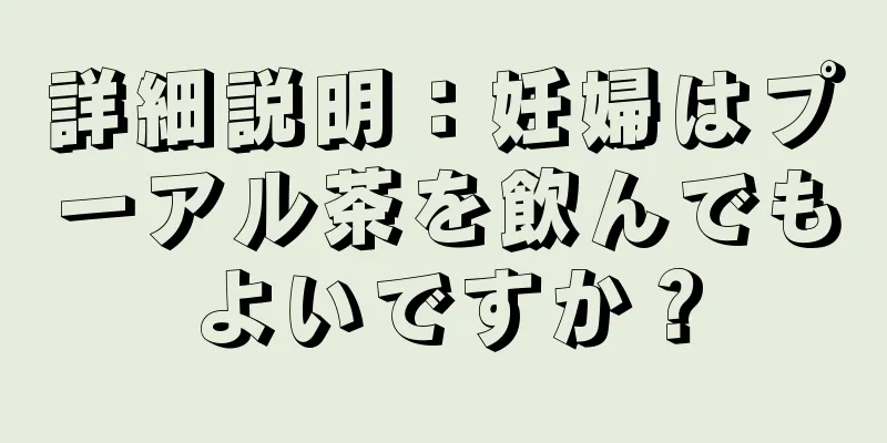 詳細説明：妊婦はプーアル茶を飲んでもよいですか？