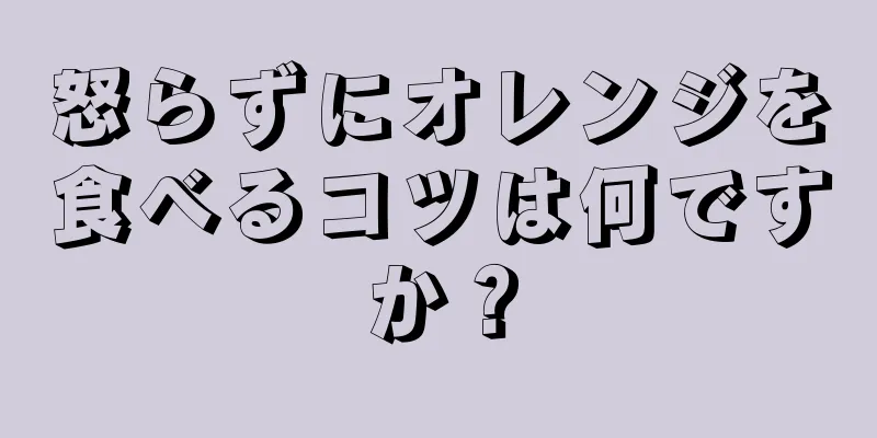 怒らずにオレンジを食べるコツは何ですか？