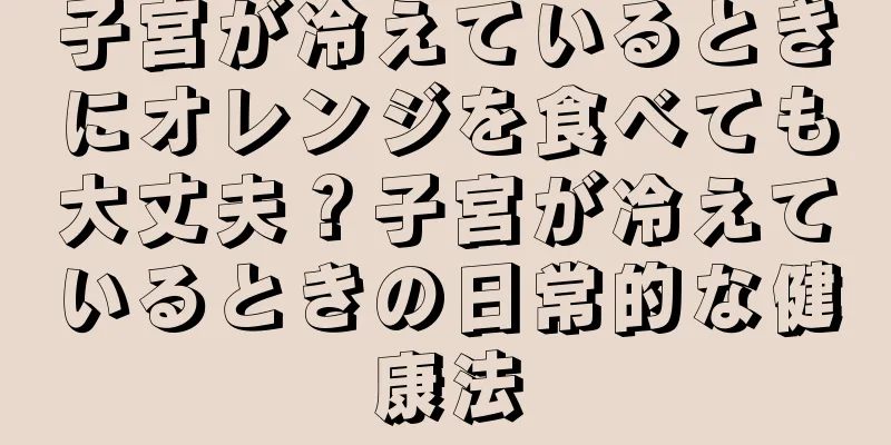 子宮が冷えているときにオレンジを食べても大丈夫？子宮が冷えているときの日常的な健康法